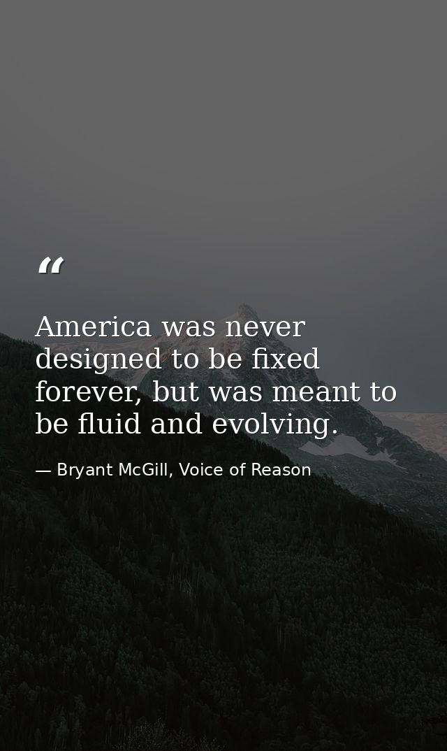 America was never designed to be fixed forever, but was meant to be fluid and evolving. — Bryant McGill, Voice of Reason