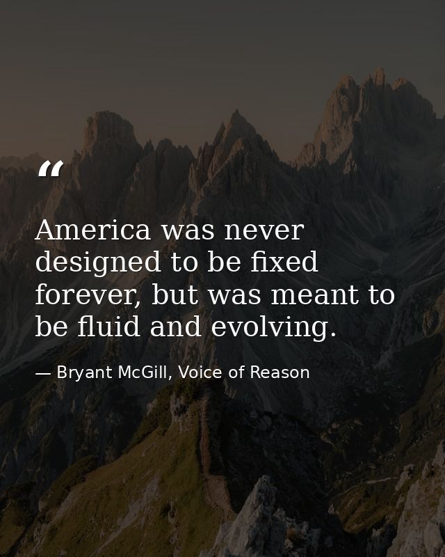 America was never designed to be fixed forever, but was meant to be fluid and evolving. — Bryant McGill, Voice of Reason