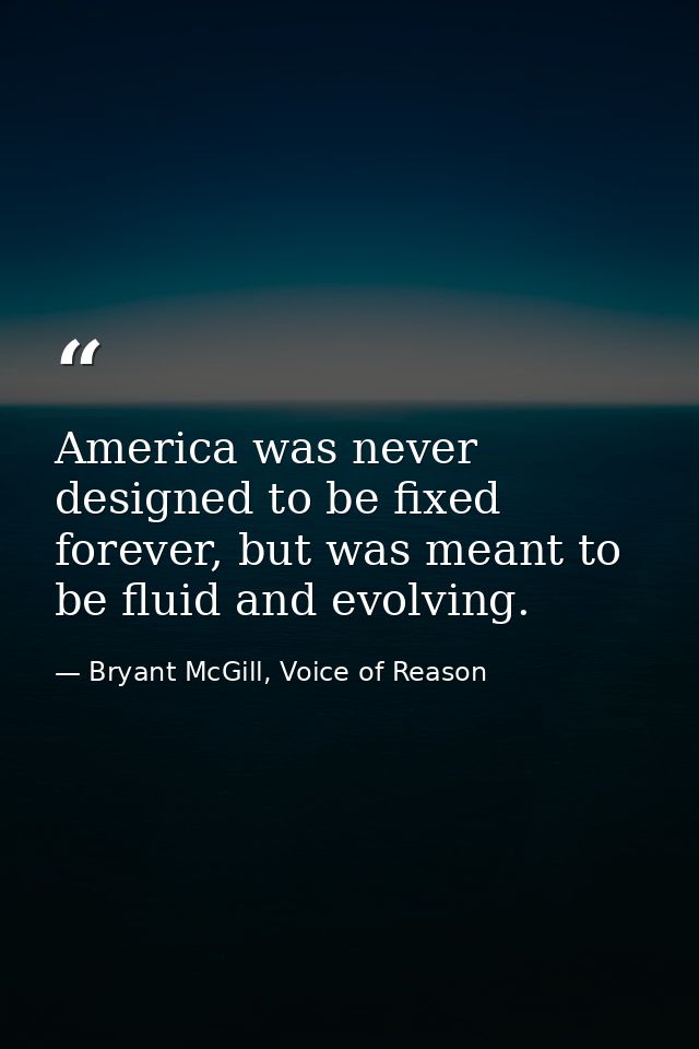 America was never designed to be fixed forever, but was meant to be fluid and evolving. — Bryant McGill, Voice of Reason