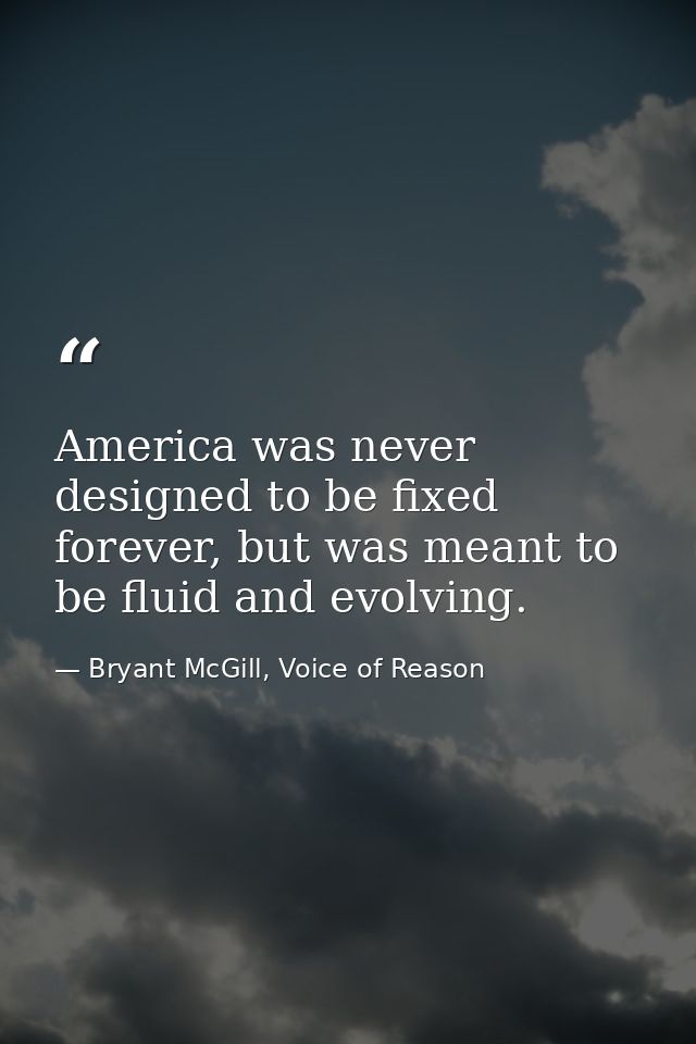 America was never designed to be fixed forever, but was meant to be fluid and evolving. — Bryant McGill, Voice of Reason