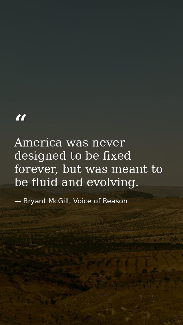 America was never designed to be fixed forever, but was meant to be fluid and evolving. — Bryant McGill, Voice of Reason