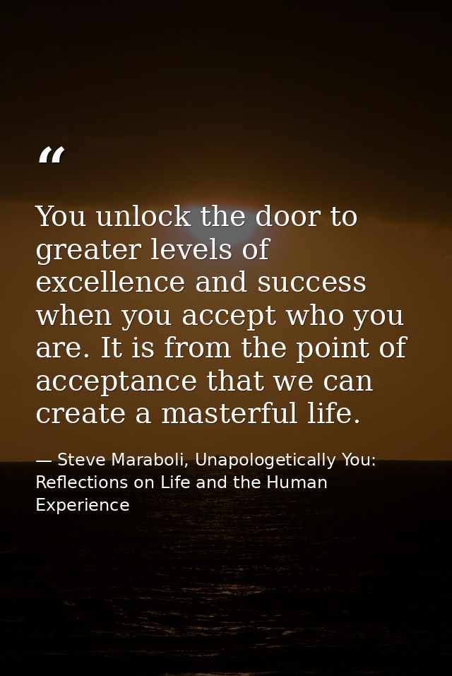 You unlock the door to greater levels of excellence and success when you accept who you are. It is from the point of acc — Steve Maraboli, Unapologetically You: Reflections on Life and the Human Experience