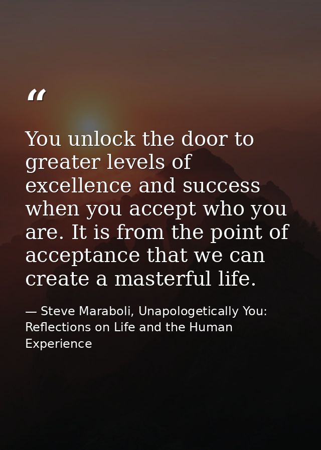 You unlock the door to greater levels of excellence and success when you accept who you are. It is from the point of acc — Steve Maraboli, Unapologetically You: Reflections on Life and the Human Experience
