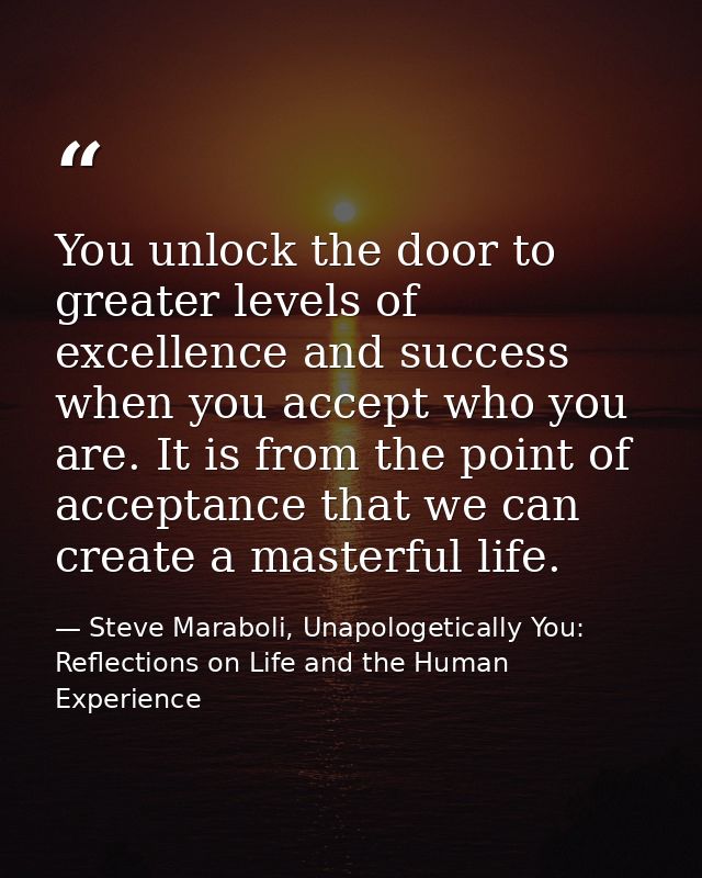 You unlock the door to greater levels of excellence and success when you accept who you are. It is from the point of acc — Steve Maraboli, Unapologetically You: Reflections on Life and the Human Experience