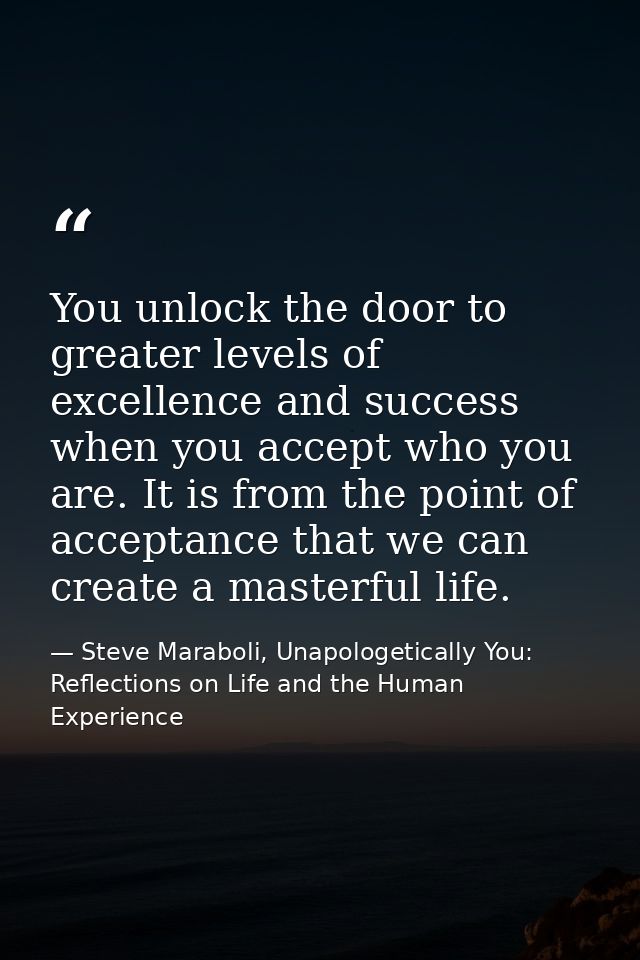 You unlock the door to greater levels of excellence and success when you accept who you are. It is from the point of acc — Steve Maraboli, Unapologetically You: Reflections on Life and the Human Experience