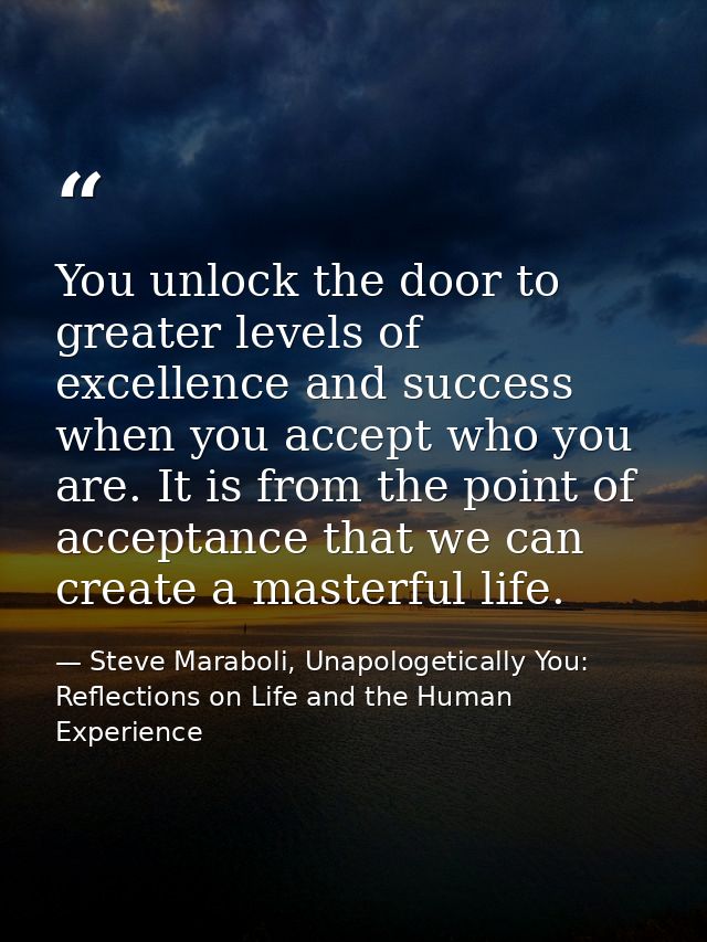 You unlock the door to greater levels of excellence and success when you accept who you are. It is from the point of acc — Steve Maraboli, Unapologetically You: Reflections on Life and the Human Experience