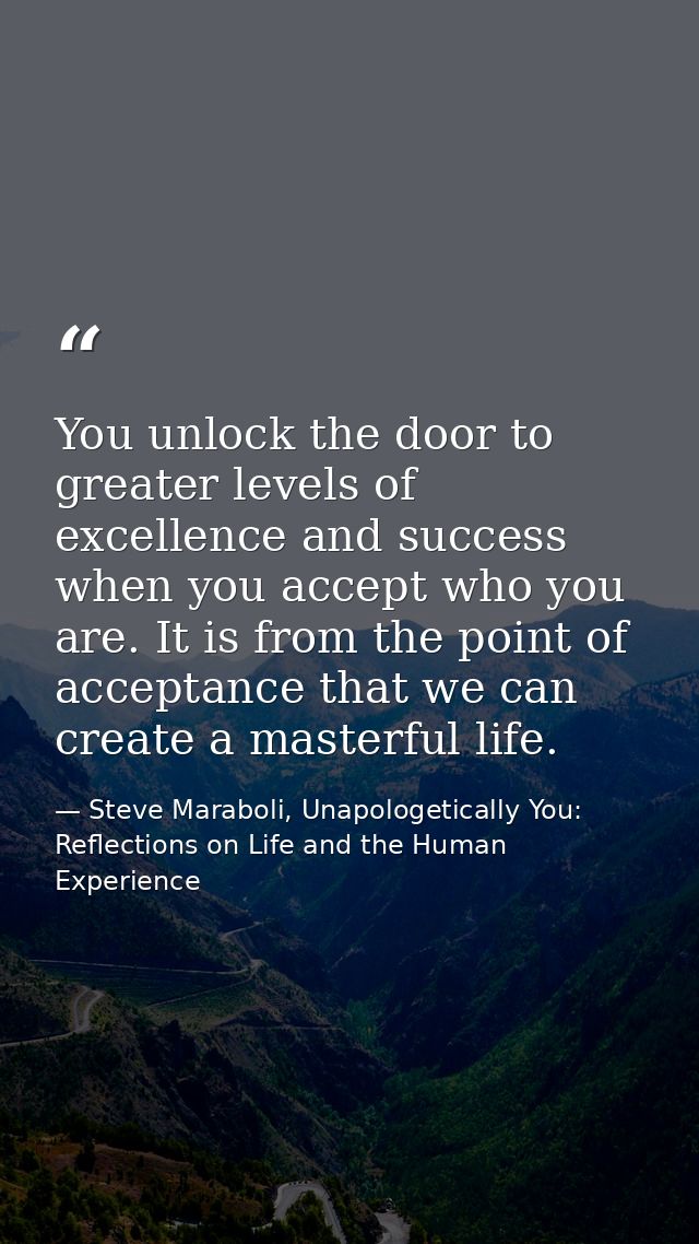 You unlock the door to greater levels of excellence and success when you accept who you are. It is from the point of acc — Steve Maraboli, Unapologetically You: Reflections on Life and the Human Experience