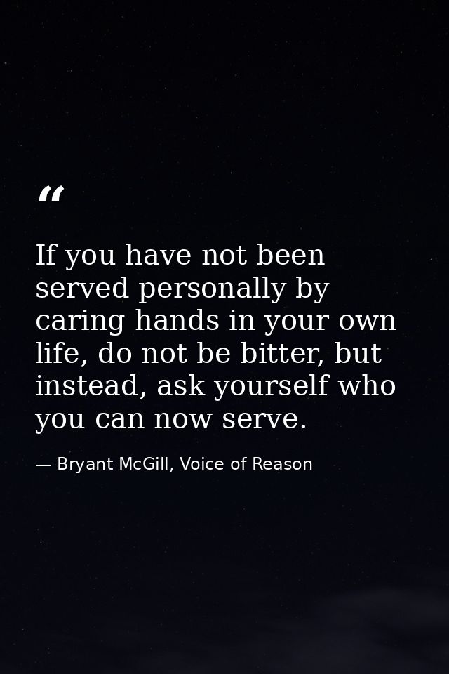 If you have not been served personally by caring hands in your own life, do not be bitter, but instead, ask yourself who — Bryant McGill, Voice of Reason