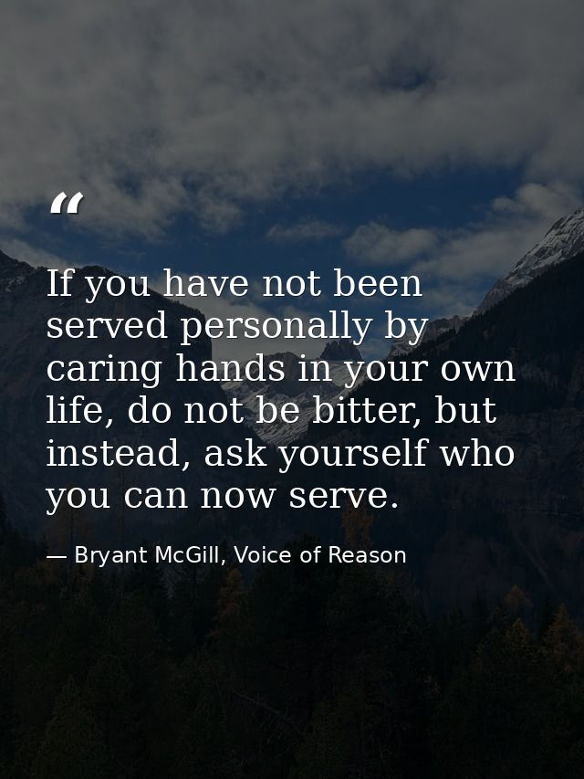 If you have not been served personally by caring hands in your own life, do not be bitter, but instead, ask yourself who — Bryant McGill, Voice of Reason