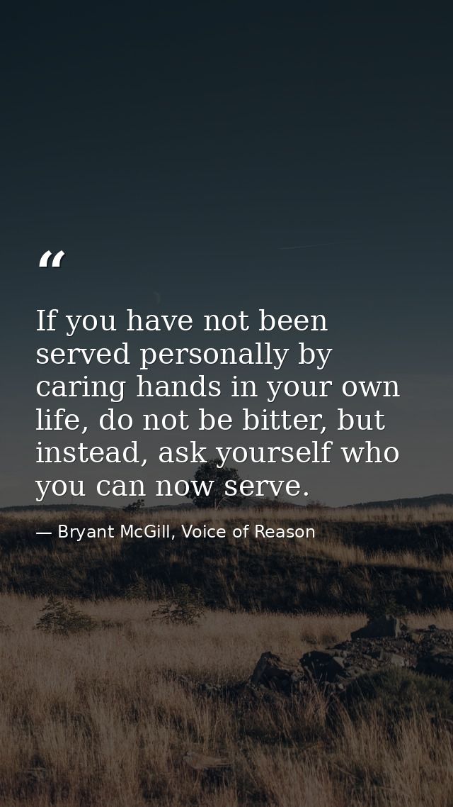 If you have not been served personally by caring hands in your own life, do not be bitter, but instead, ask yourself who — Bryant McGill, Voice of Reason