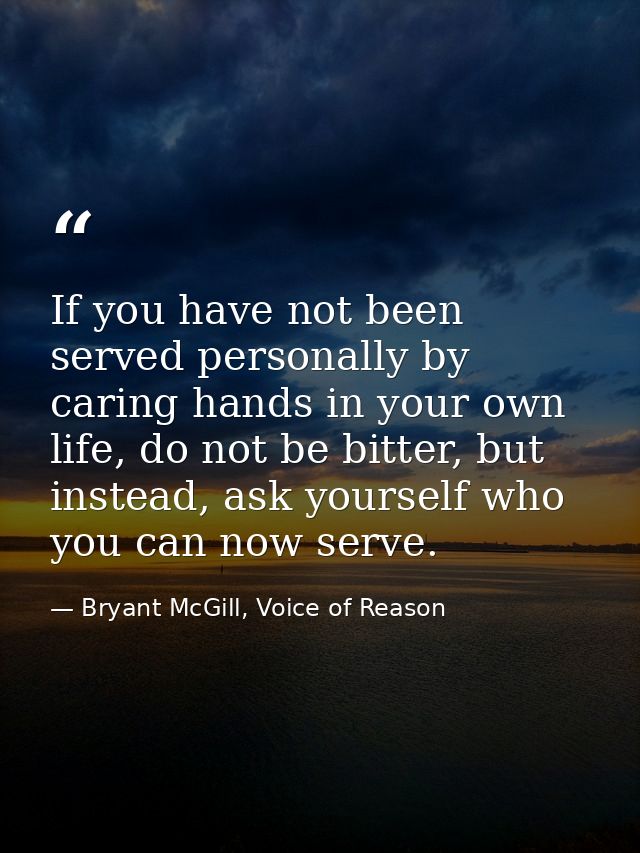 If you have not been served personally by caring hands in your own life, do not be bitter, but instead, ask yourself who — Bryant McGill, Voice of Reason