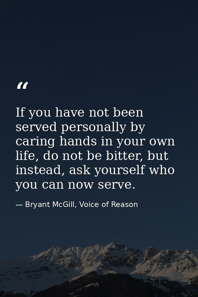 If you have not been served personally by caring hands in your own life, do not be bitter, but instead, ask yourself who — Bryant McGill, Voice of Reason