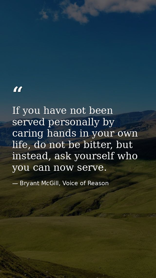 If you have not been served personally by caring hands in your own life, do not be bitter, but instead, ask yourself who — Bryant McGill, Voice of Reason