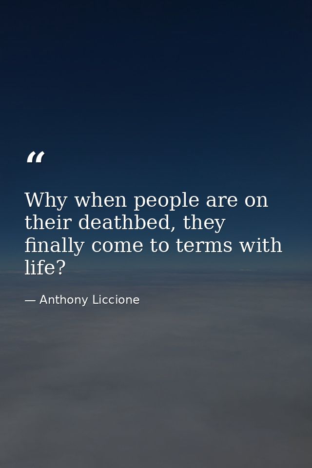 Why when people are on their deathbed, they finally come to terms with life? — Anthony Liccione