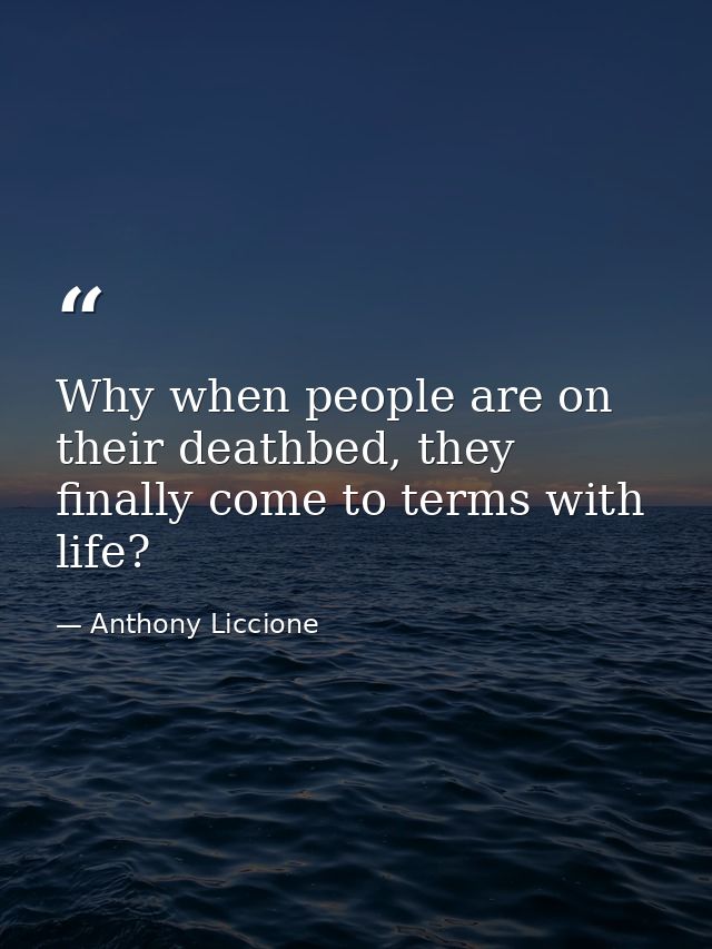 Why when people are on their deathbed, they finally come to terms with life? — Anthony Liccione