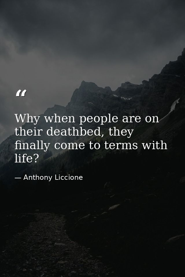 Why when people are on their deathbed, they finally come to terms with life? — Anthony Liccione