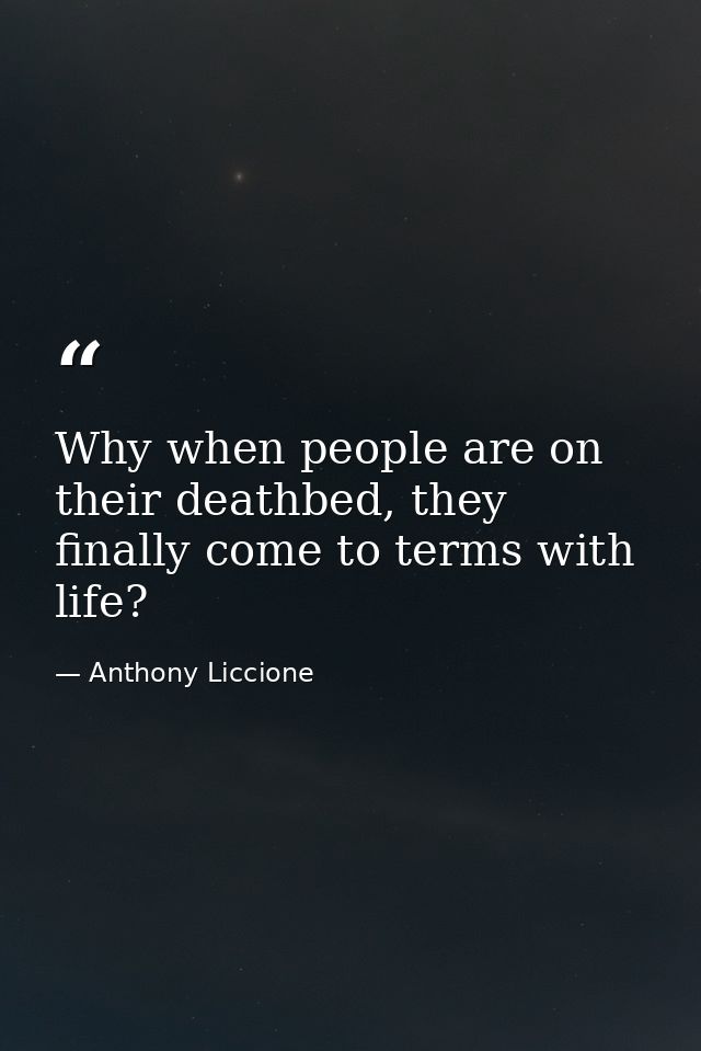 Why when people are on their deathbed, they finally come to terms with life? — Anthony Liccione
