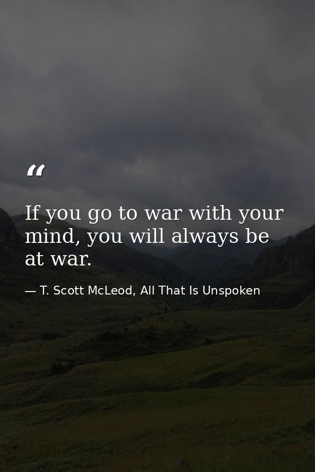 If you go to war with your mind, you will always be at war. — T. Scott McLeod, All That Is Unspoken