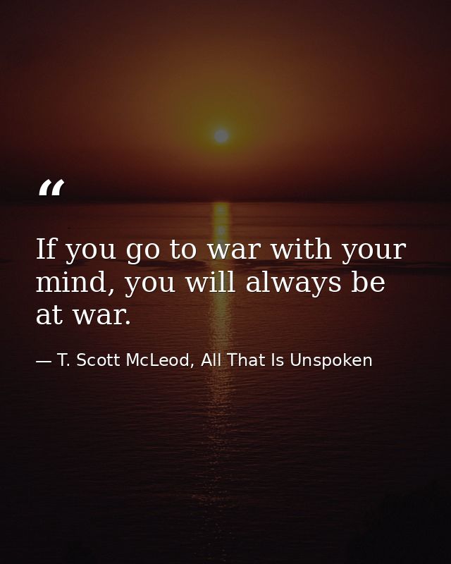If you go to war with your mind, you will always be at war. — T. Scott McLeod, All That Is Unspoken