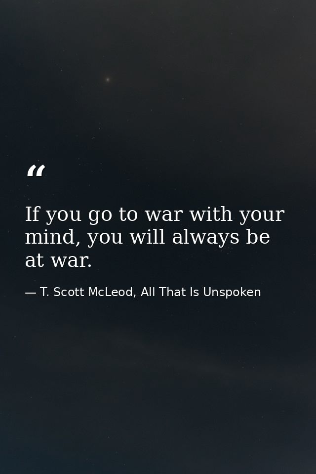 If you go to war with your mind, you will always be at war. — T. Scott McLeod, All That Is Unspoken
