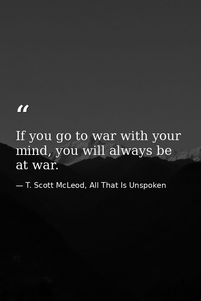 If you go to war with your mind, you will always be at war. — T. Scott McLeod, All That Is Unspoken
