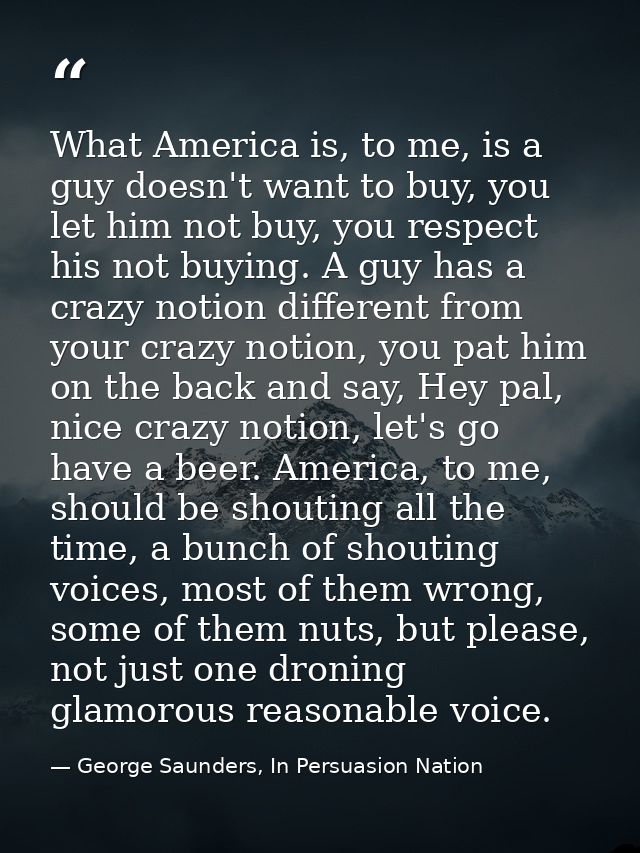 What America is, to me, is a guy doesn't want to buy, you let him not buy, you respect his not buying. A guy has a crazy — George Saunders, In Persuasion Nation