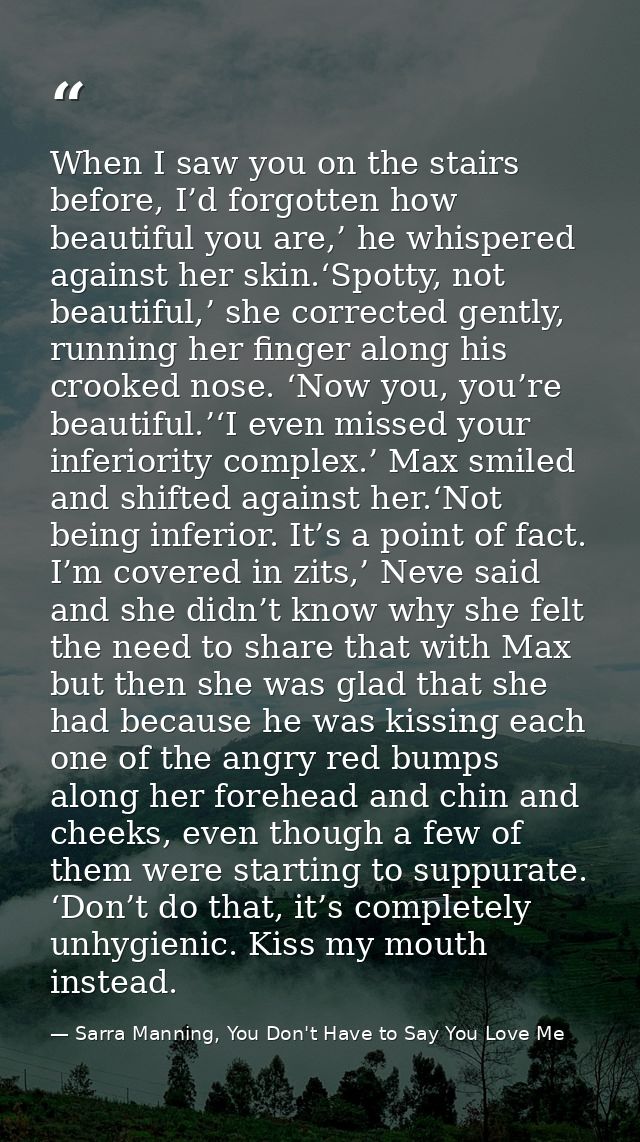 When I saw you on the stairs before, I’d forgotten how beautiful you are,’ he whispered against her skin.‘Spotty, not be — Sarra Manning, You Don't Have to Say You Love Me