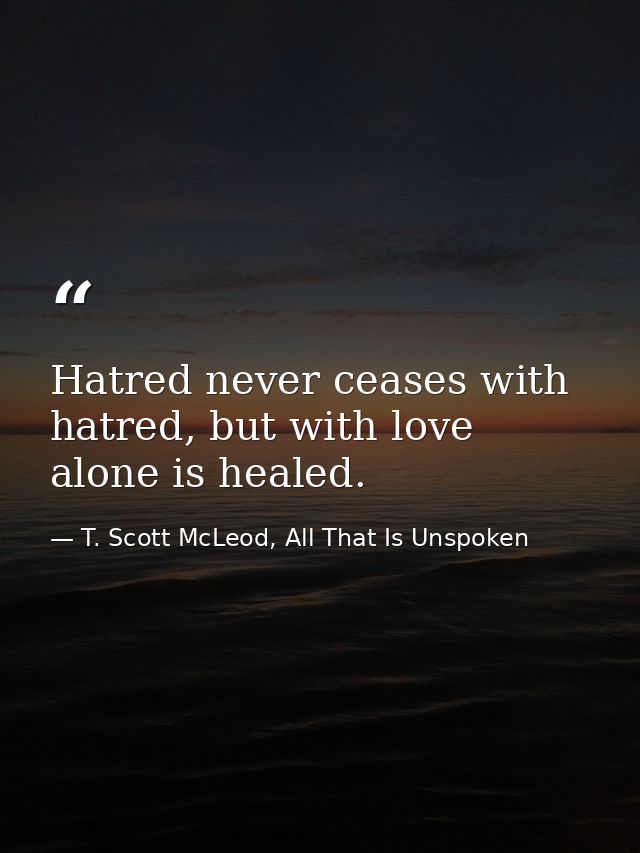 Hatred never ceases with hatred, but with love alone is healed. — T. Scott McLeod, All That Is Unspoken