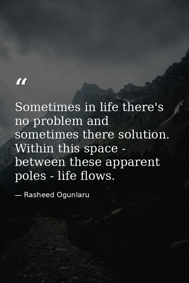 Sometimes in life there's no problem and sometimes there solution. Within this space - between these apparent poles - li — Rasheed Ogunlaru