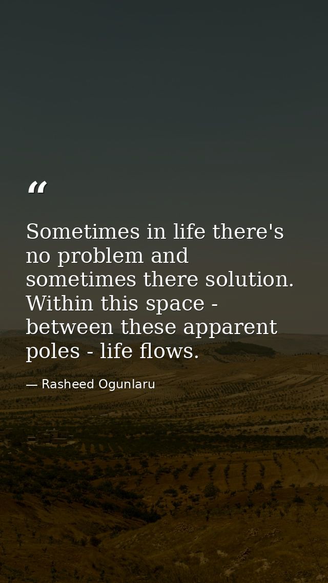 Sometimes in life there's no problem and sometimes there solution. Within this space - between these apparent poles - li — Rasheed Ogunlaru
