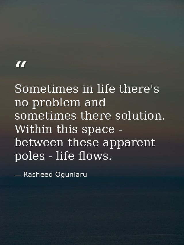 Sometimes in life there's no problem and sometimes there solution. Within this space - between these apparent poles - li — Rasheed Ogunlaru