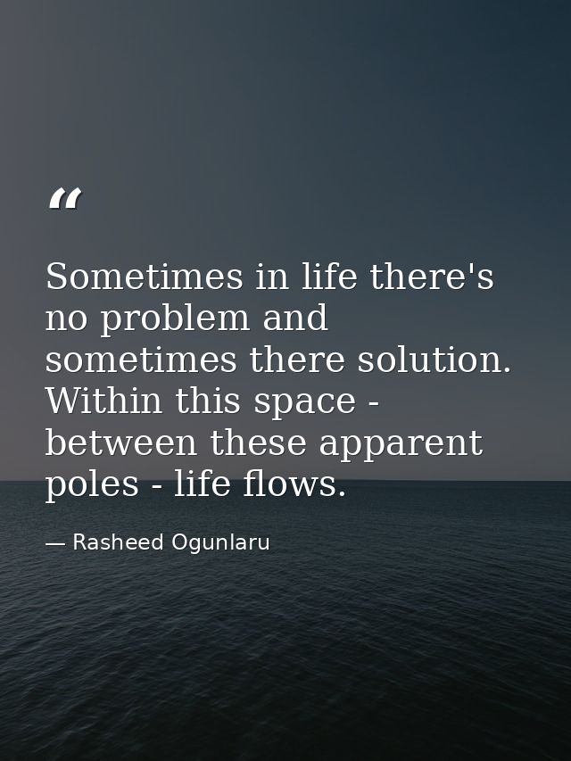 Sometimes in life there's no problem and sometimes there solution. Within this space - between these apparent poles - li — Rasheed Ogunlaru