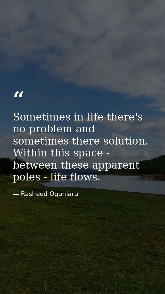 Sometimes in life there's no problem and sometimes there solution. Within this space - between these apparent poles - li — Rasheed Ogunlaru