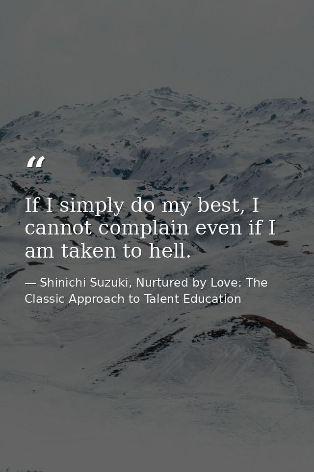 If I simply do my best, I cannot complain even if I am taken to hell. — Shinichi Suzuki, Nurtured by Love: The Classic Approach to Talent Education