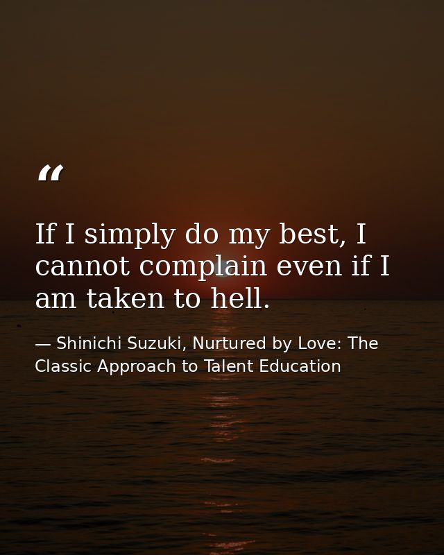 If I simply do my best, I cannot complain even if I am taken to hell. — Shinichi Suzuki, Nurtured by Love: The Classic Approach to Talent Education