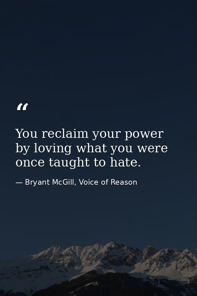 You reclaim your power by loving what you were once taught to hate. — Bryant McGill, Voice of Reason