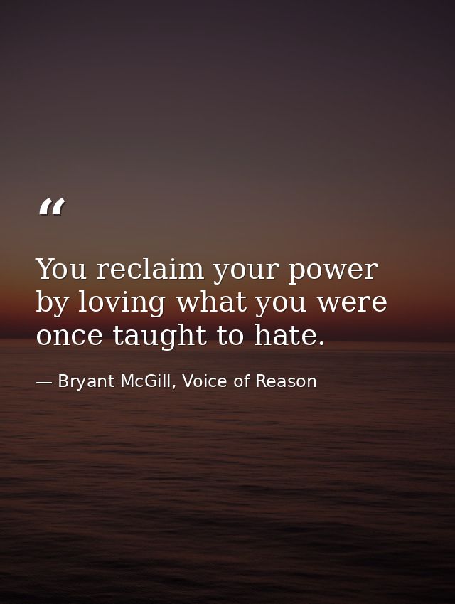 You reclaim your power by loving what you were once taught to hate. — Bryant McGill, Voice of Reason