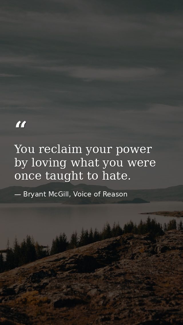 You reclaim your power by loving what you were once taught to hate. — Bryant McGill, Voice of Reason