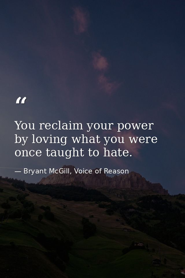 You reclaim your power by loving what you were once taught to hate. — Bryant McGill, Voice of Reason