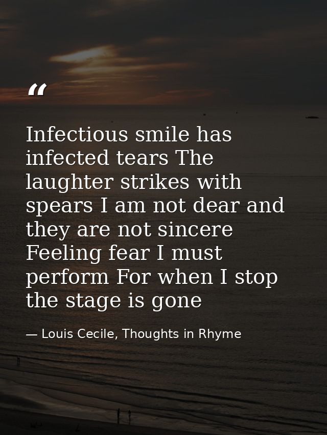 Infectious smile has infected tears The laughter strikes with spears I am not dear and they are not sincere Feeling fear — Louis Cecile, Thoughts in Rhyme