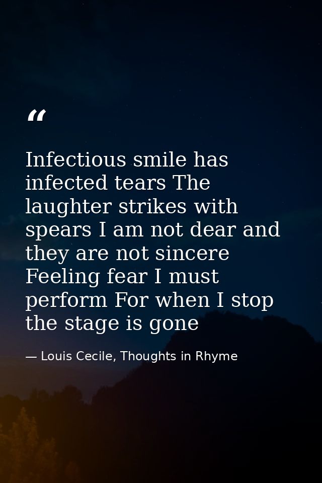 Infectious smile has infected tears The laughter strikes with spears I am not dear and they are not sincere Feeling fear — Louis Cecile, Thoughts in Rhyme
