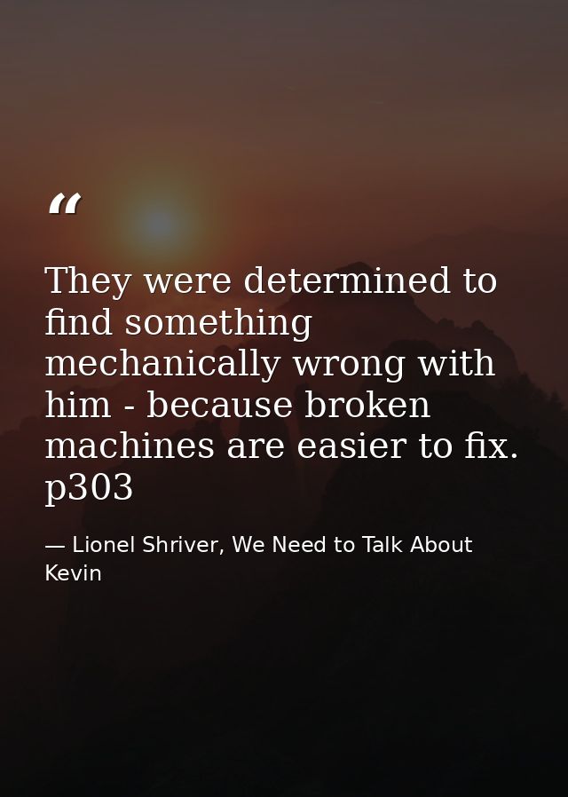 They were determined to find something mechanically wrong with him - because broken machines are easier to fix. p303 — Lionel Shriver, We Need to Talk About Kevin