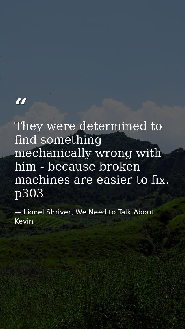 They were determined to find something mechanically wrong with him - because broken machines are easier to fix. p303 — Lionel Shriver, We Need to Talk About Kevin