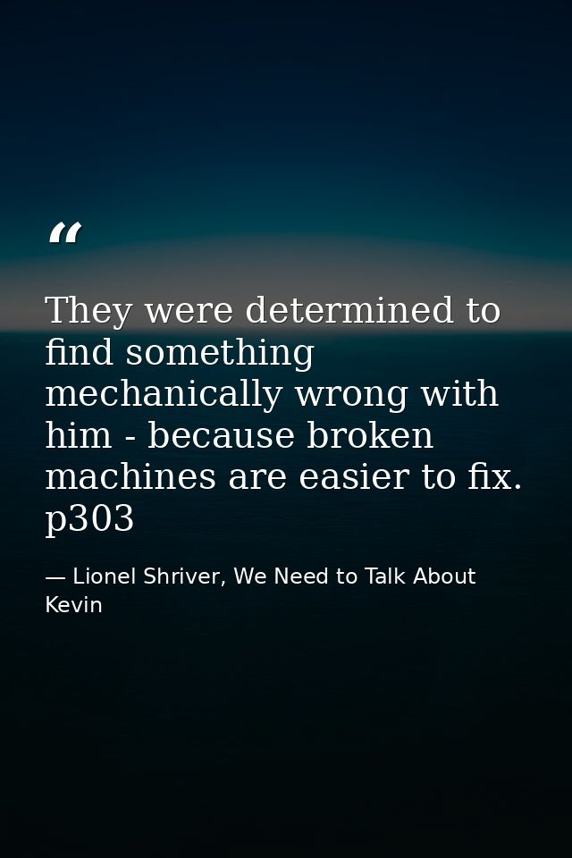 They were determined to find something mechanically wrong with him - because broken machines are easier to fix. p303 — Lionel Shriver, We Need to Talk About Kevin