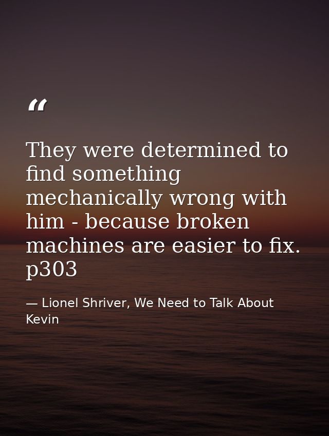 They were determined to find something mechanically wrong with him - because broken machines are easier to fix. p303 — Lionel Shriver, We Need to Talk About Kevin