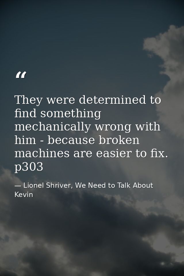 They were determined to find something mechanically wrong with him - because broken machines are easier to fix. p303 — Lionel Shriver, We Need to Talk About Kevin