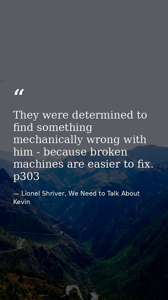 They were determined to find something mechanically wrong with him - because broken machines are easier to fix. p303 — Lionel Shriver, We Need to Talk About Kevin