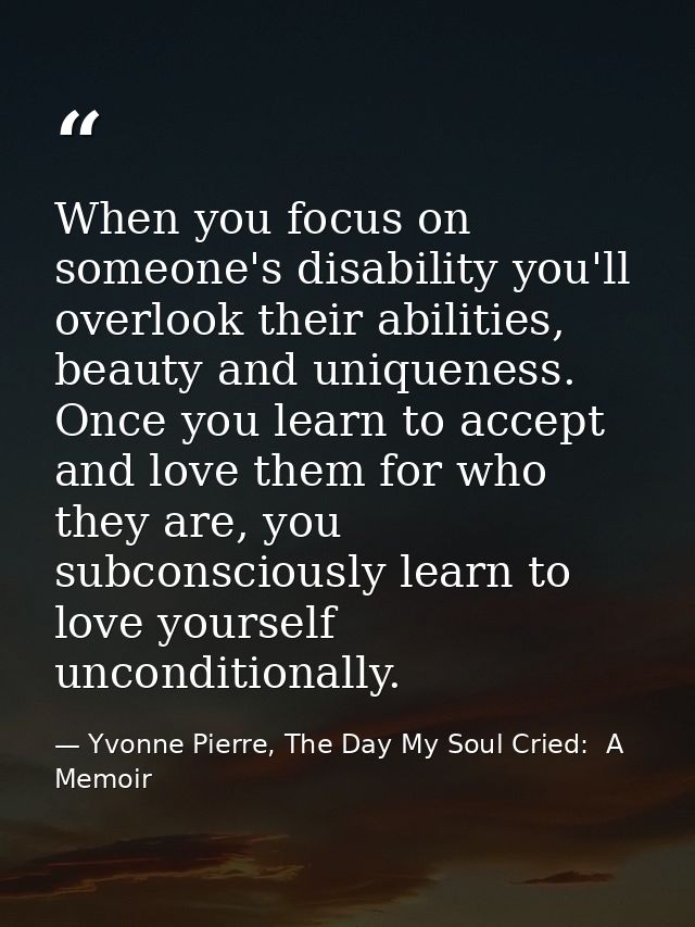 When you focus on someone's disability you'll overlook their abilities, beauty and uniqueness. Once you learn to accept  — Yvonne Pierre, The Day My Soul Cried:  A Memoir