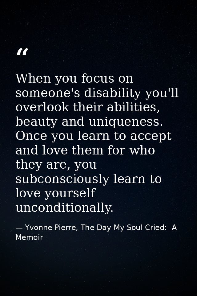 When you focus on someone's disability you'll overlook their abilities, beauty and uniqueness. Once you learn to accept  — Yvonne Pierre, The Day My Soul Cried:  A Memoir