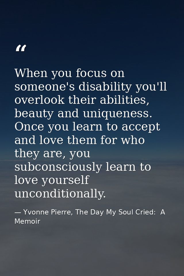 When you focus on someone's disability you'll overlook their abilities, beauty and uniqueness. Once you learn to accept  — Yvonne Pierre, The Day My Soul Cried:  A Memoir